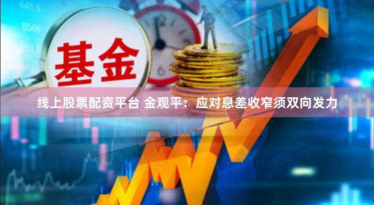 线上股票配资平台 金观平：应对息差收窄须双向发力
