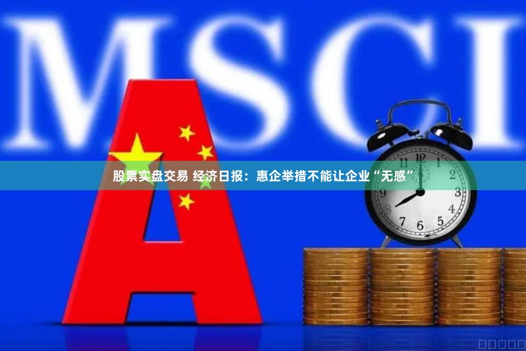 股票实盘交易 经济日报：惠企举措不能让企业“无感”