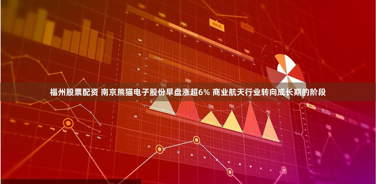 福州股票配资 南京熊猫电子股份早盘涨超6% 商业航天行业转向成长期的阶段