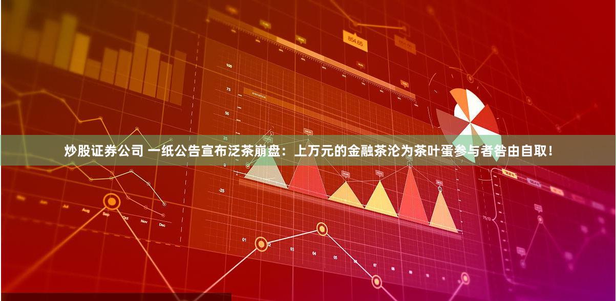 炒股证券公司 一纸公告宣布泛茶崩盘：上万元的金融茶沦为茶叶蛋参与者咎由自取！