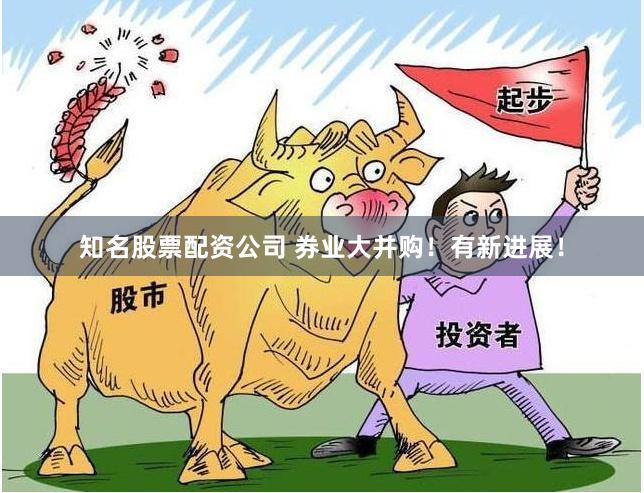 知名股票配资公司 券业大并购！有新进展！