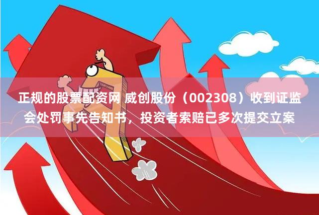 正规的股票配资网 威创股份（002308）收到证监会处罚事先告知书，投资者索赔已多次提交立案