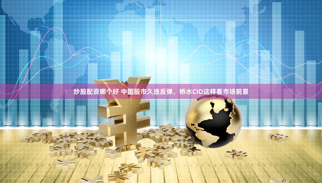 炒股配资哪个好 中国股市久违反弹，桥水CIO这样看市场前景