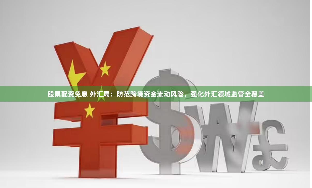 股票配资免息 外汇局：防范跨境资金流动风险，强化外汇领域监管全覆盖
