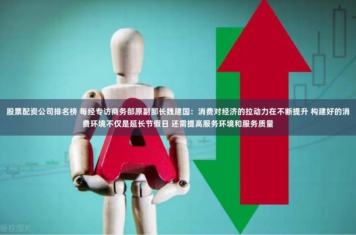 股票配资公司排名榜 每经专访商务部原副部长魏建国：消费对经济的拉动力在不断提升 构建好的消费环境不仅是延长节假日 还需提高服务环境和服务质量
