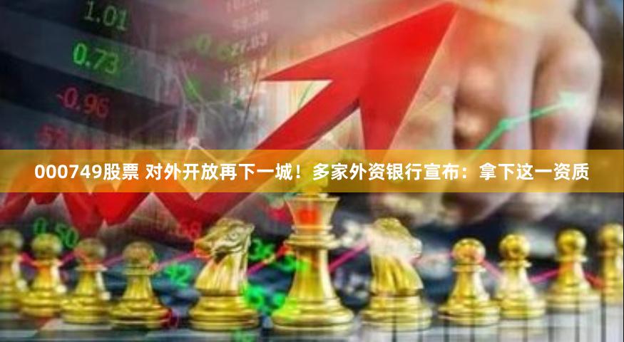 000749股票 对外开放再下一城！多家外资银行宣布：拿下这一资质