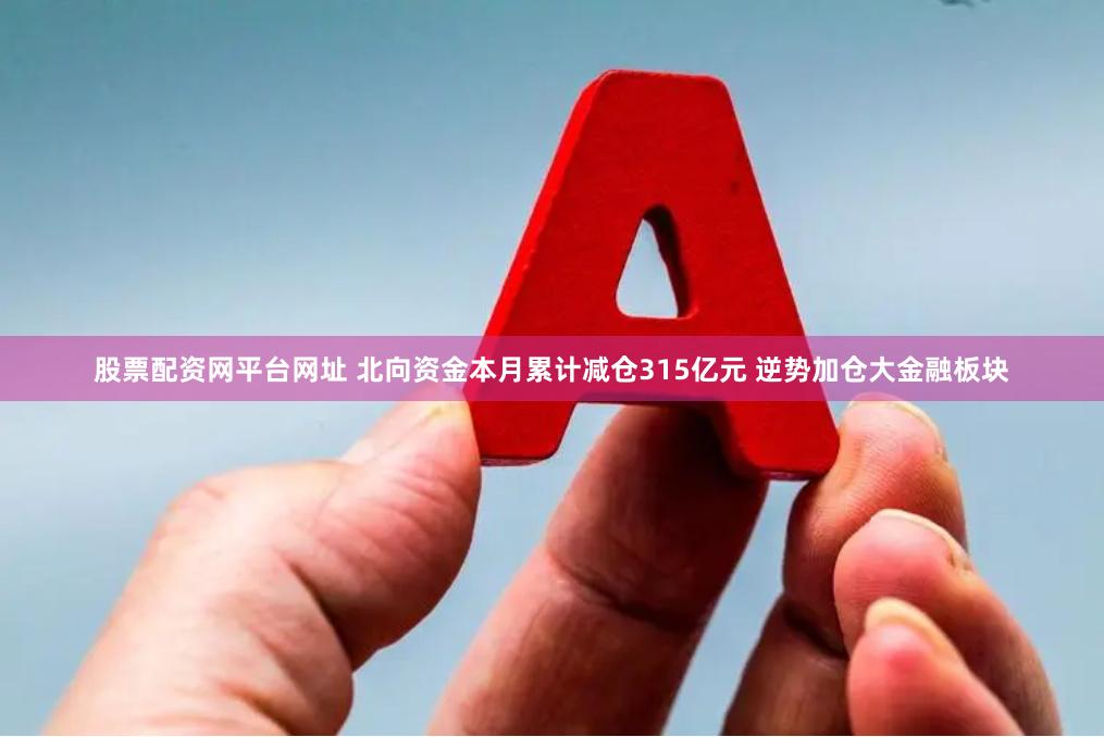 股票配资网平台网址 北向资金本月累计减仓315亿元 逆势加仓大金融板块