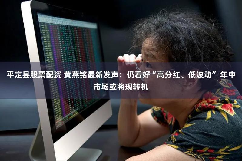 平定县股票配资 黄燕铭最新发声：仍看好“高分红、低波动” 年中市场或将现转机