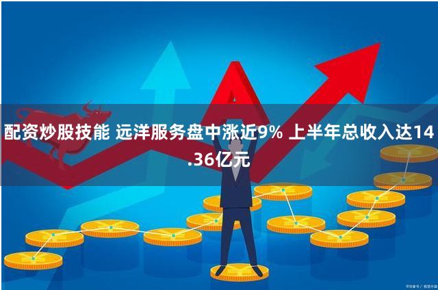 配资炒股技能 远洋服务盘中涨近9% 上半年总收入达14.36亿元