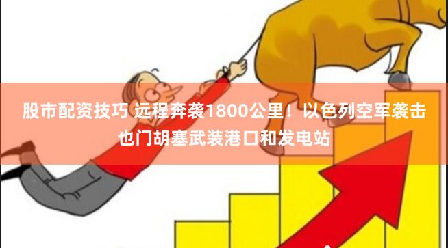 股市配资技巧 远程奔袭1800公里！以色列空军袭击也门胡塞武装港口和发电站