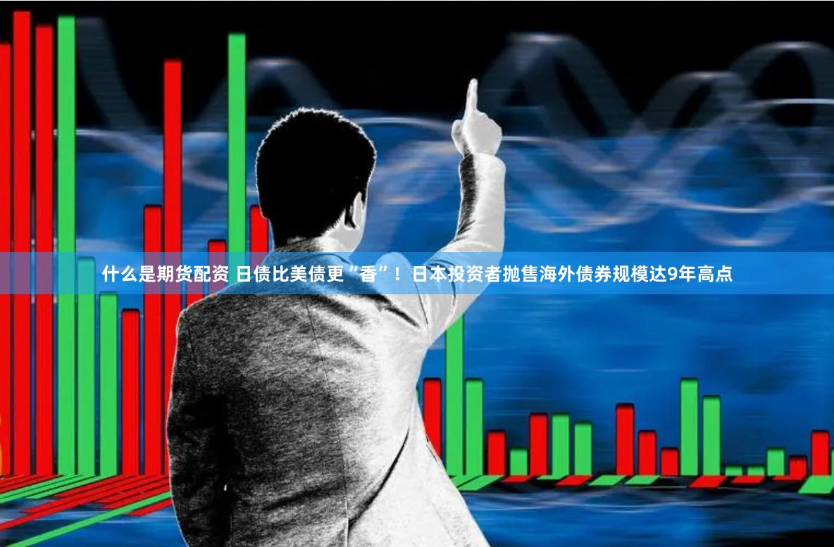 什么是期货配资 日债比美债更“香”！日本投资者抛售海外债券规模达9年高点