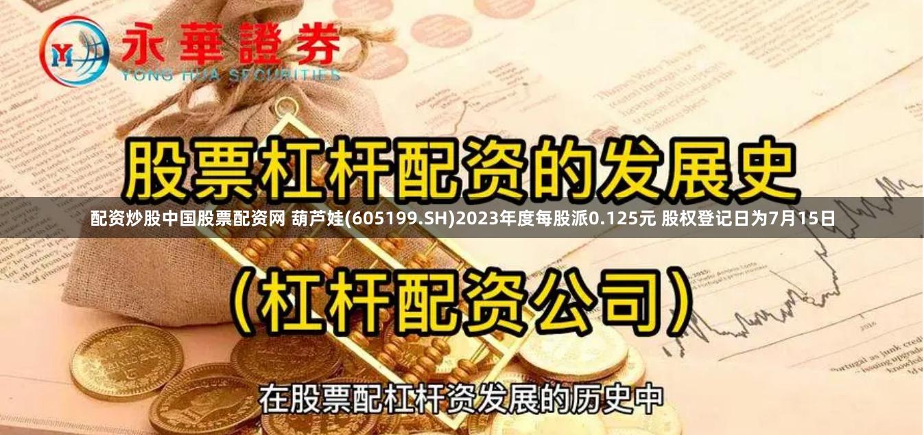 配资炒股中国股票配资网 葫芦娃(605199.SH)2023年度每股派0.125元 股权登记日为7月15日