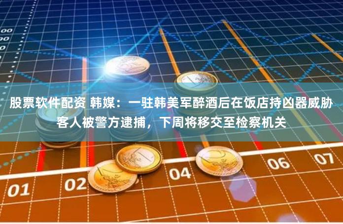 股票软件配资 韩媒：一驻韩美军醉酒后在饭店持凶器威胁客人被警方逮捕，下周将移交至检察机关
