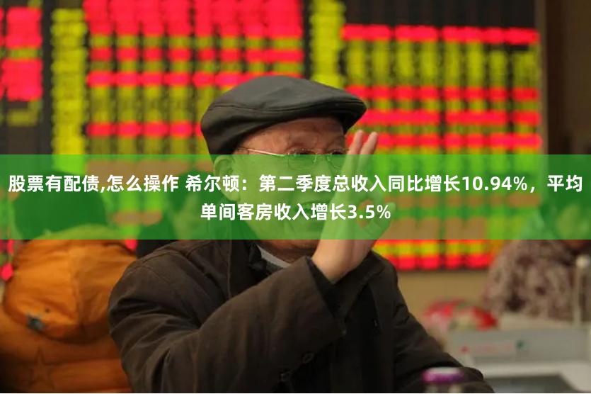 股票有配债,怎么操作 希尔顿：第二季度总收入同比增长10.94%，平均单间客房收入增长3.5%