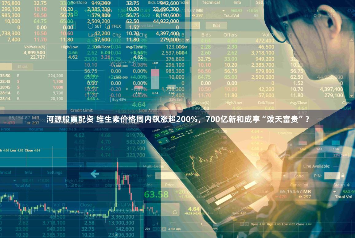 河源股票配资 维生素价格周内飙涨超200%，700亿新和成享“泼天富贵”？