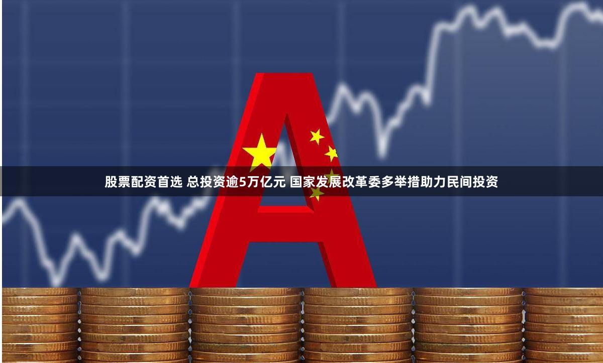 股票配资首选 总投资逾5万亿元 国家发展改革委多举措助力民间投资
