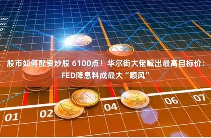 股市如何配资炒股 6100点！华尔街大佬喊出最高目标价：FED降息料成最大“顺风”