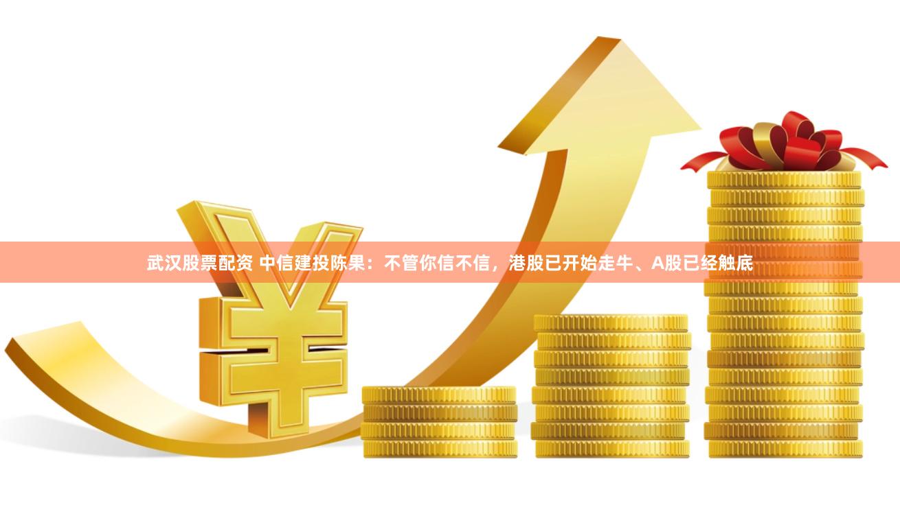 武汉股票配资 中信建投陈果：不管你信不信，港股已开始走牛、A股已经触底