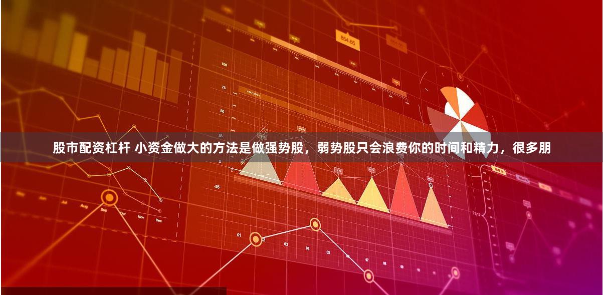 股市配资杠杆 小资金做大的方法是做强势股，弱势股只会浪费你的时间和精力，很多朋