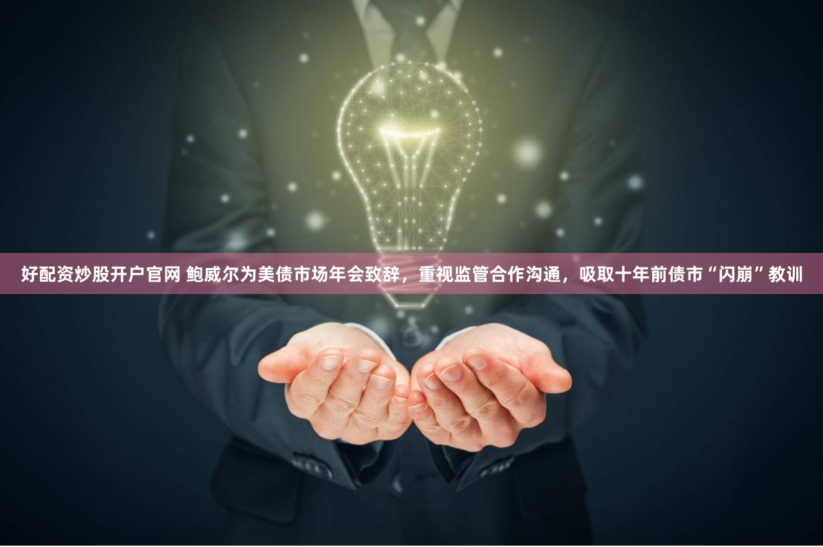 好配资炒股开户官网 鲍威尔为美债市场年会致辞，重视监管合作沟通，吸取十年前债市“闪崩”教训