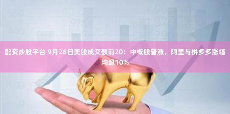 配资炒股平台 9月26日美股成交额前20：中概股普涨，阿里与拼多多涨幅均超10%