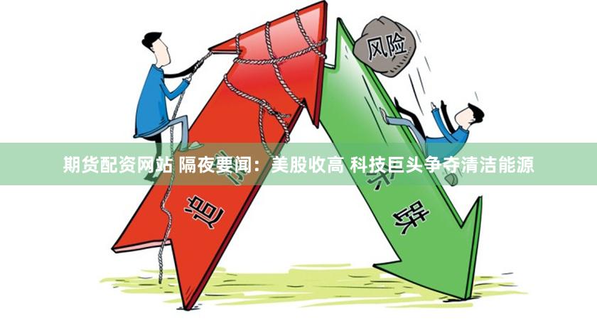 期货配资网站 隔夜要闻：美股收高 科技巨头争夺清洁能源