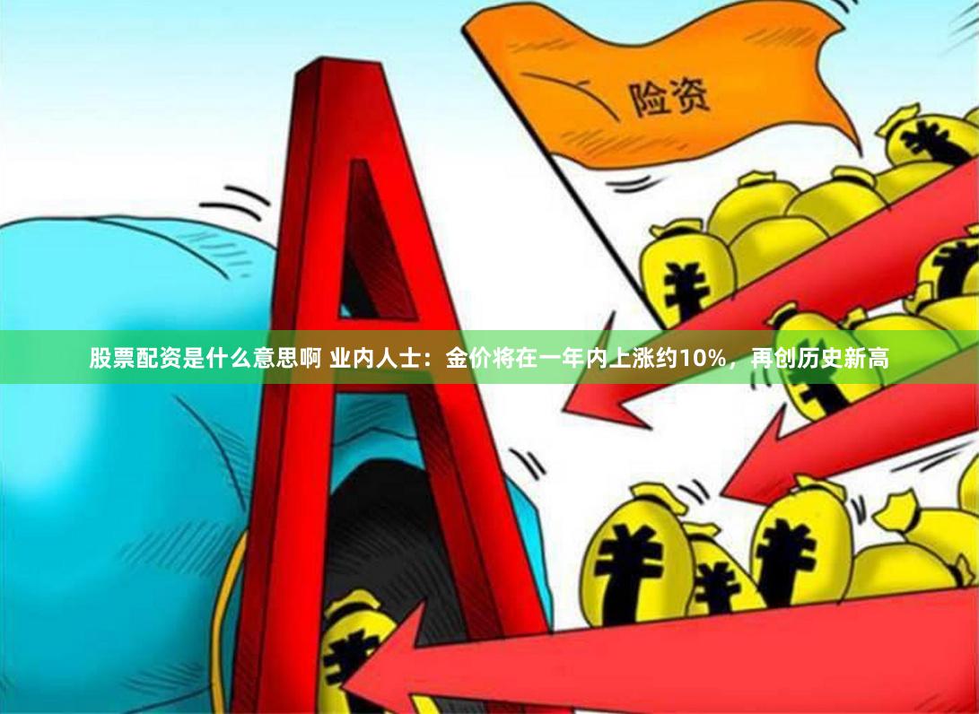 股票配资是什么意思啊 业内人士：金价将在一年内上涨约10%，再创历史新高