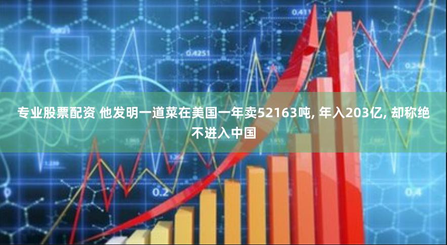 专业股票配资 他发明一道菜在美国一年卖52163吨, 年入203亿, 却称绝不进入中国