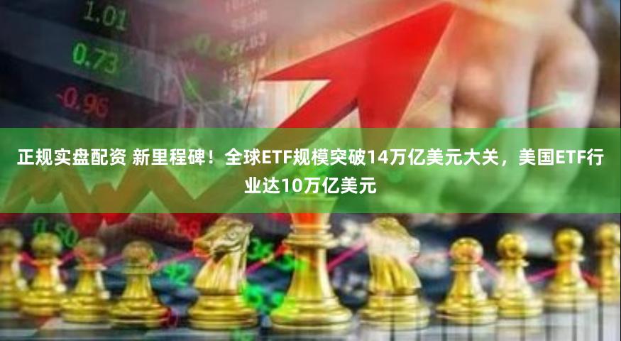 正规实盘配资 新里程碑！全球ETF规模突破14万亿美元大关，美国ETF行业达10万亿美元