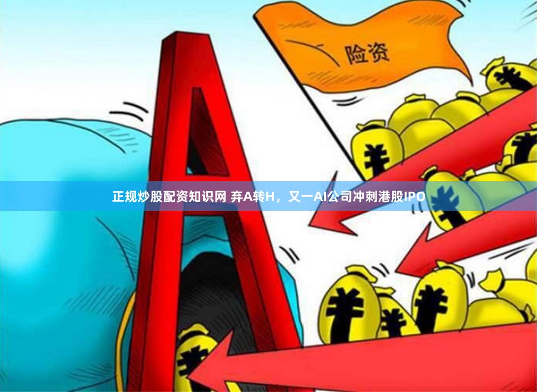 正规炒股配资知识网 弃A转H，又一AI公司冲刺港股IPO