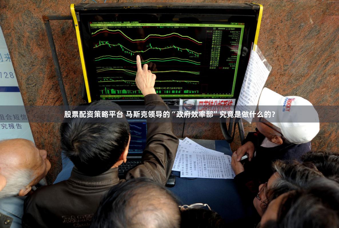 股票配资策略平台 马斯克领导的“政府效率部”究竟是做什么的？