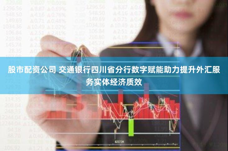 股市配资公司 交通银行四川省分行数字赋能助力提升外汇服务实体经济质效