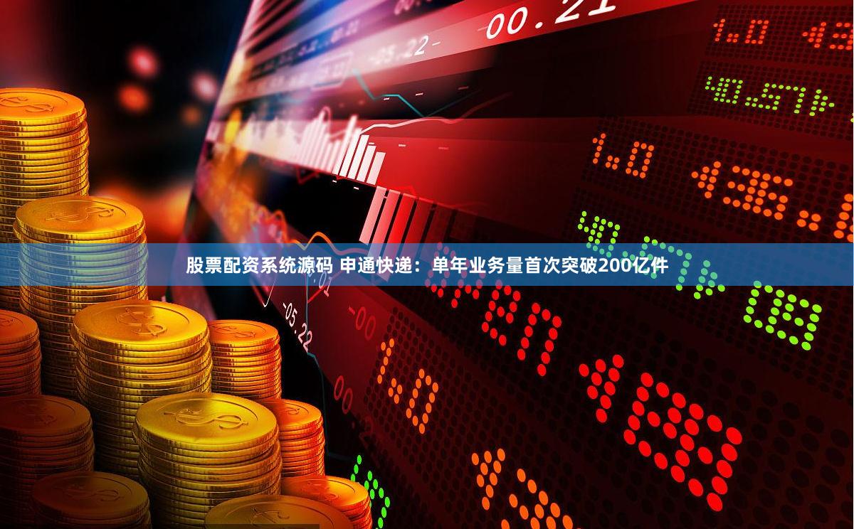 股票配资系统源码 申通快递：单年业务量首次突破200亿件