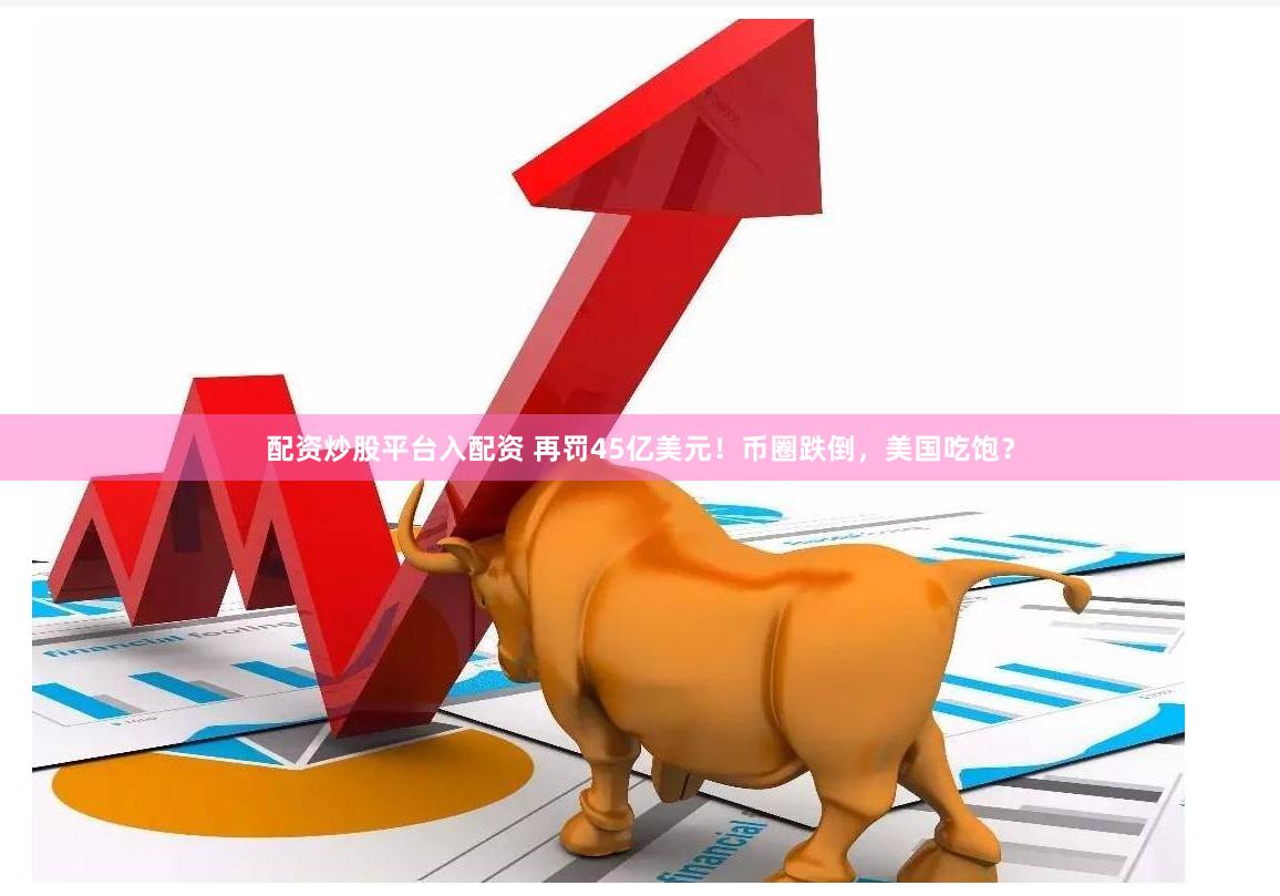 配资炒股平台入配资 再罚45亿美元！币圈跌倒，美国吃饱？