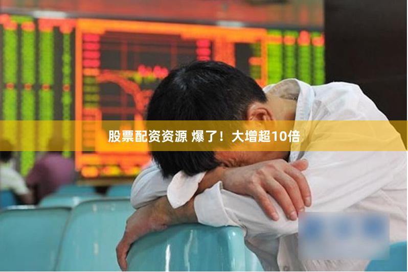 股票配资资源 爆了！大增超10倍