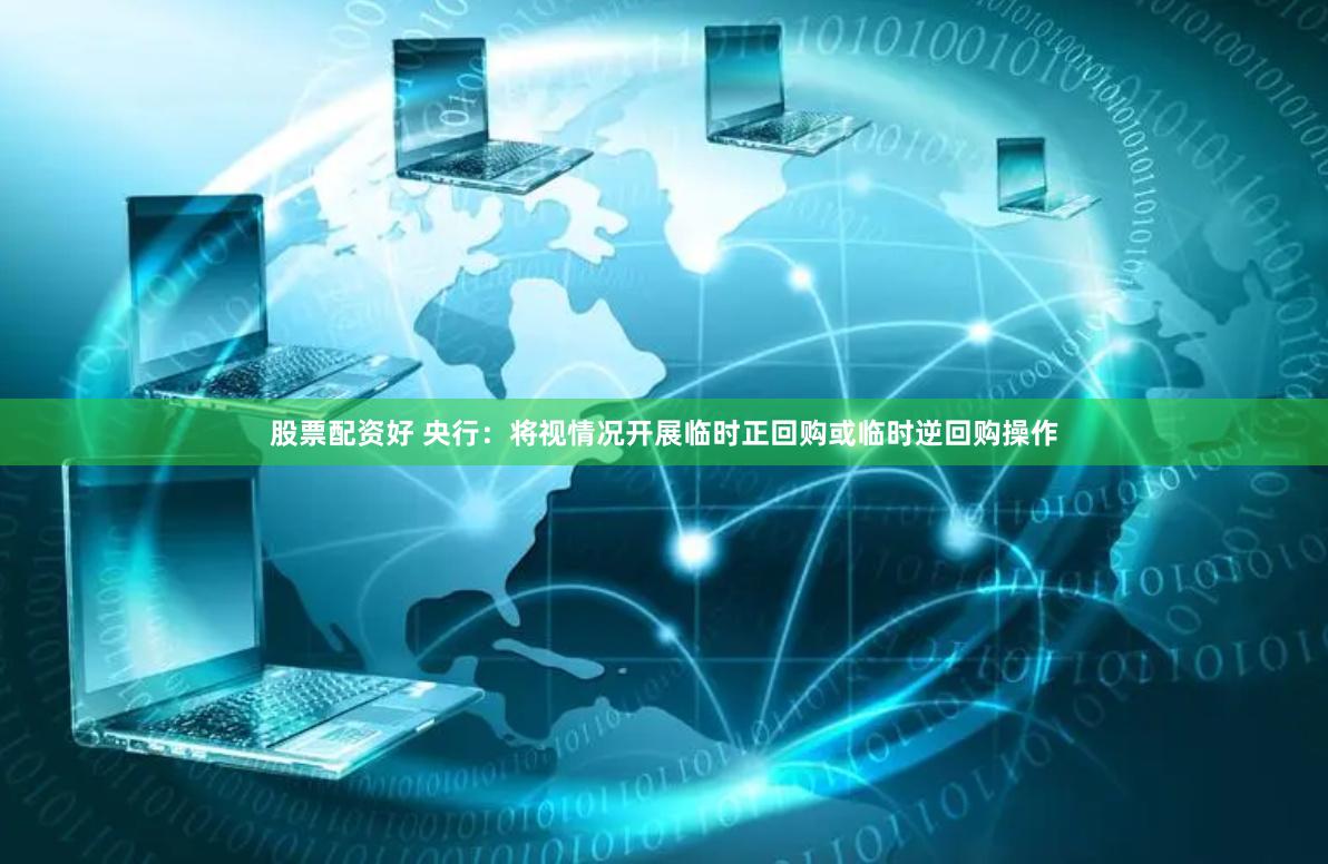 股票配资好 央行：将视情况开展临时正回购或临时逆回购操作