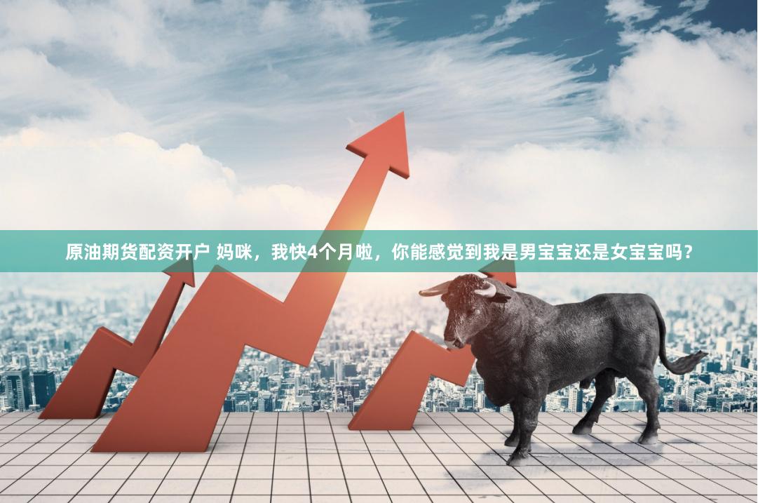 原油期货配资开户 妈咪，我快4个月啦，你能感觉到我是男宝宝还是女宝宝吗？