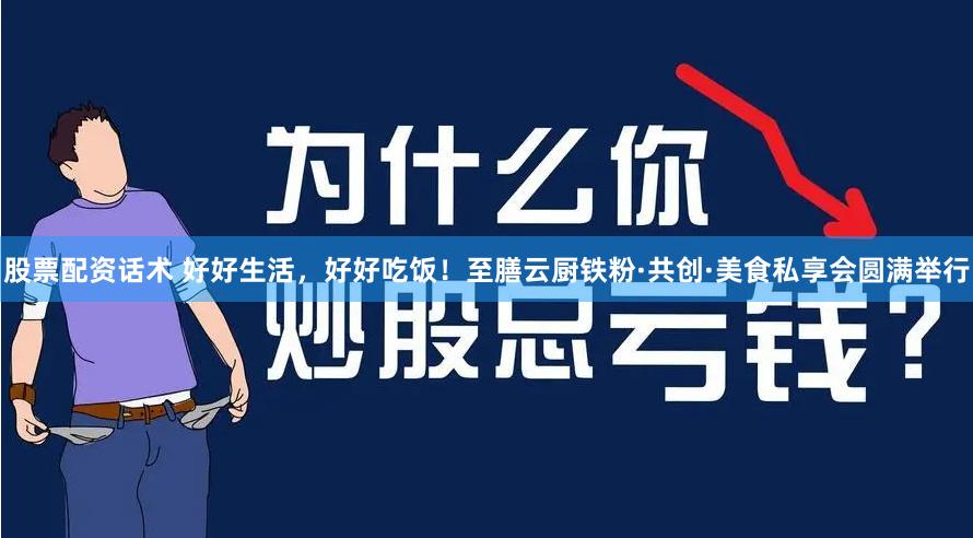 股票配资话术 好好生活，好好吃饭！至膳云厨铁粉·共创·美食私享会圆满举行