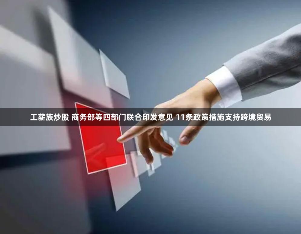 工薪族炒股 商务部等四部门联合印发意见 11条政策措施支持跨境贸易