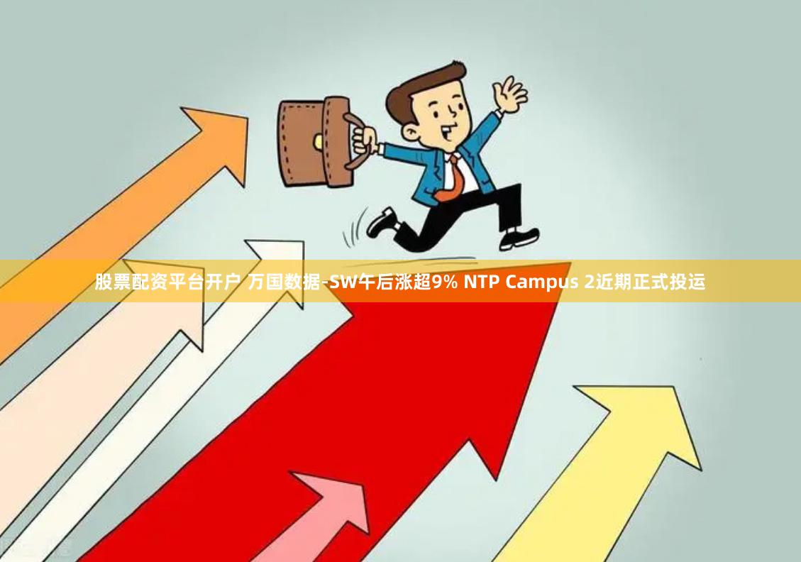 股票配资平台开户 万国数据-SW午后涨超9% NTP Campus 2近期正式投运