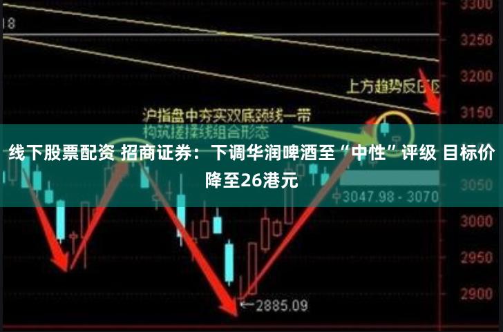 线下股票配资 招商证券：下调华润啤酒至“中性”评级 目标价降至26港元