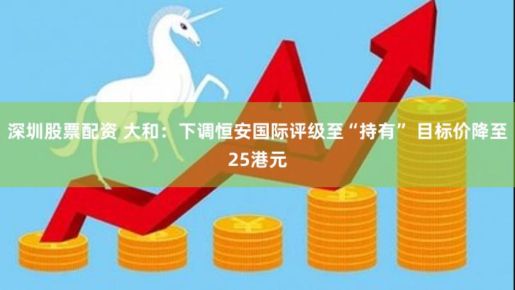 深圳股票配资 大和：下调恒安国际评级至“持有” 目标价降至25港元