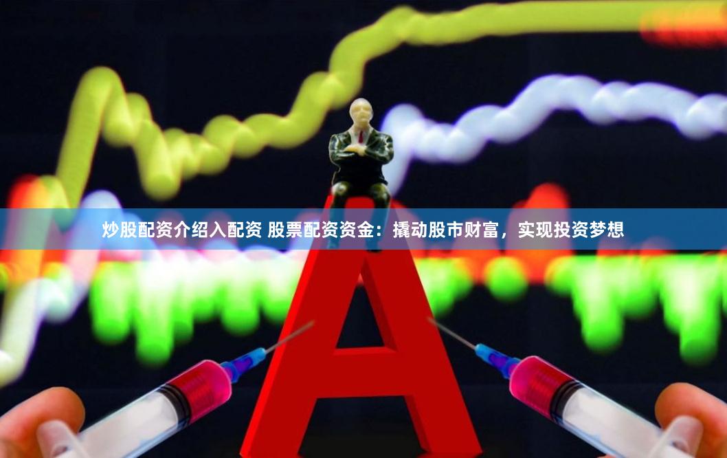炒股配资介绍入配资 股票配资资金：撬动股市财富，实现投资梦想