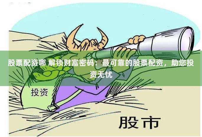 股票配资哪 解锁财富密码：最可靠的股票配资，助您投资无忧
