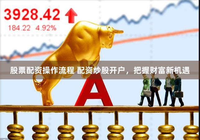 股票配资操作流程 配资炒股开户，把握财富新机遇