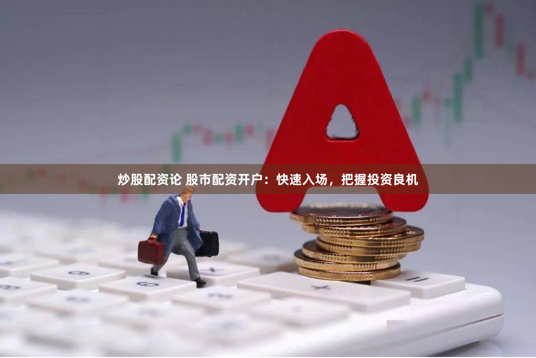 炒股配资论 股市配资开户：快速入场，把握投资良机