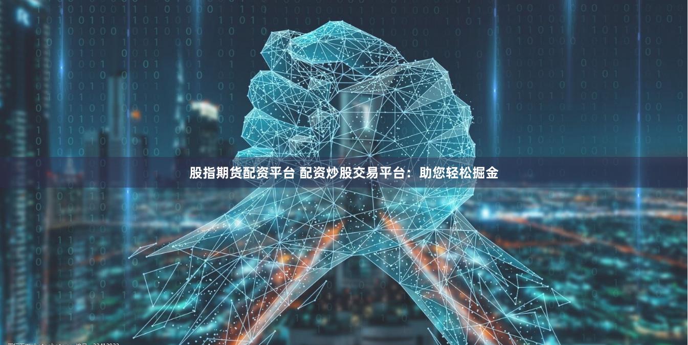 股指期货配资平台 配资炒股交易平台：助您轻松掘金