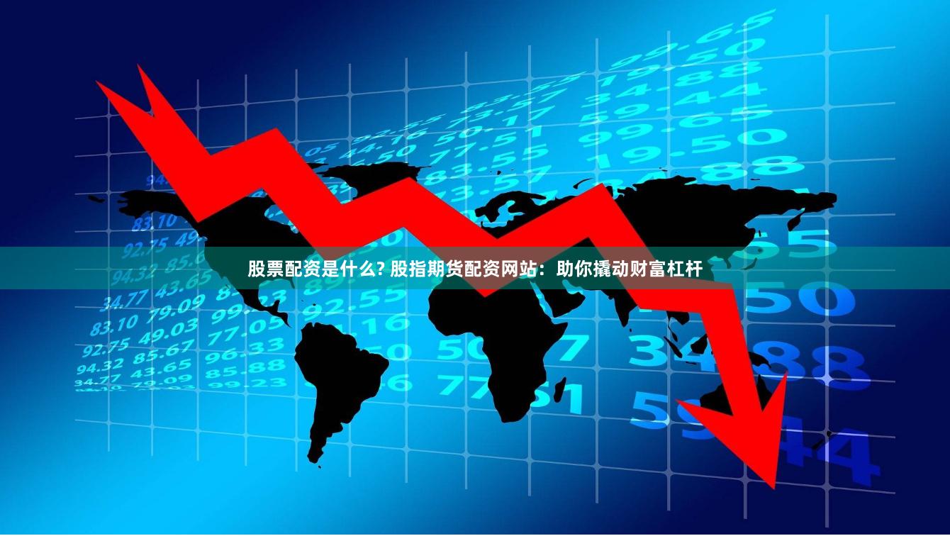 股票配资是什么? 股指期货配资网站：助你撬动财富杠杆