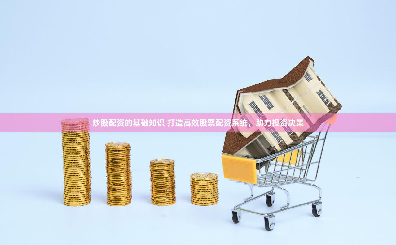 炒股配资的基础知识 打造高效股票配资系统，助力投资决策