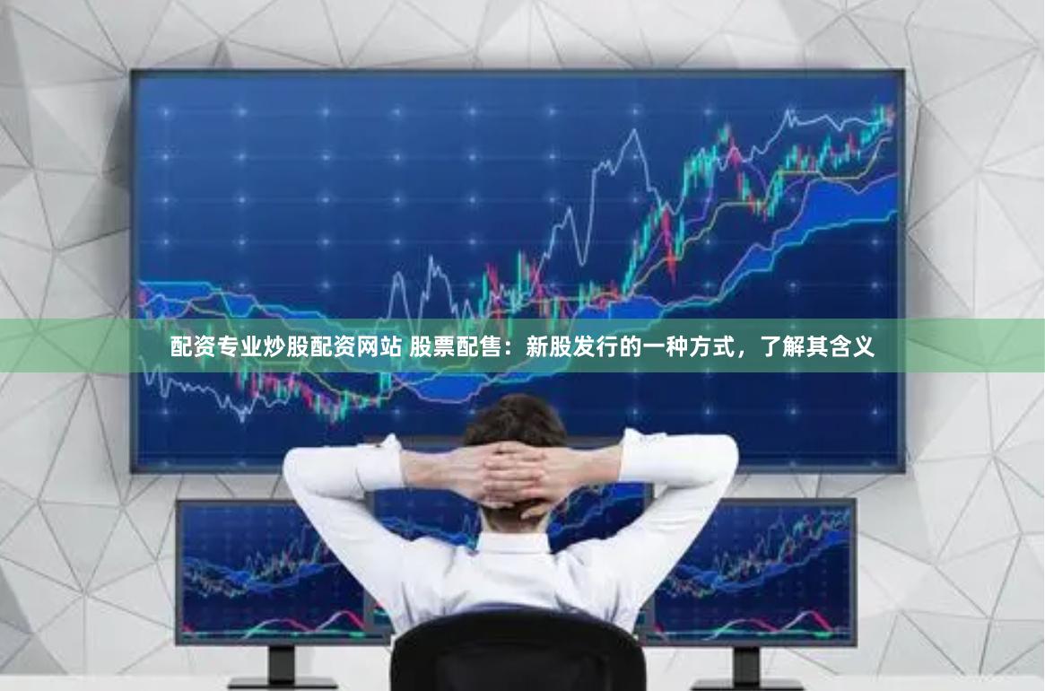 配资专业炒股配资网站 股票配售：新股发行的一种方式，了解其含义